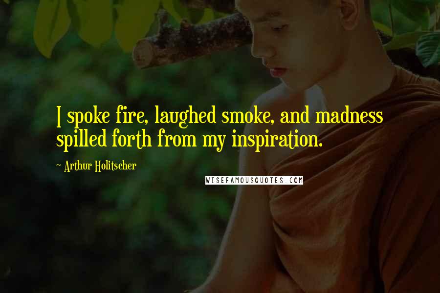 Arthur Holitscher Quotes: I spoke fire, laughed smoke, and madness spilled forth from my inspiration.