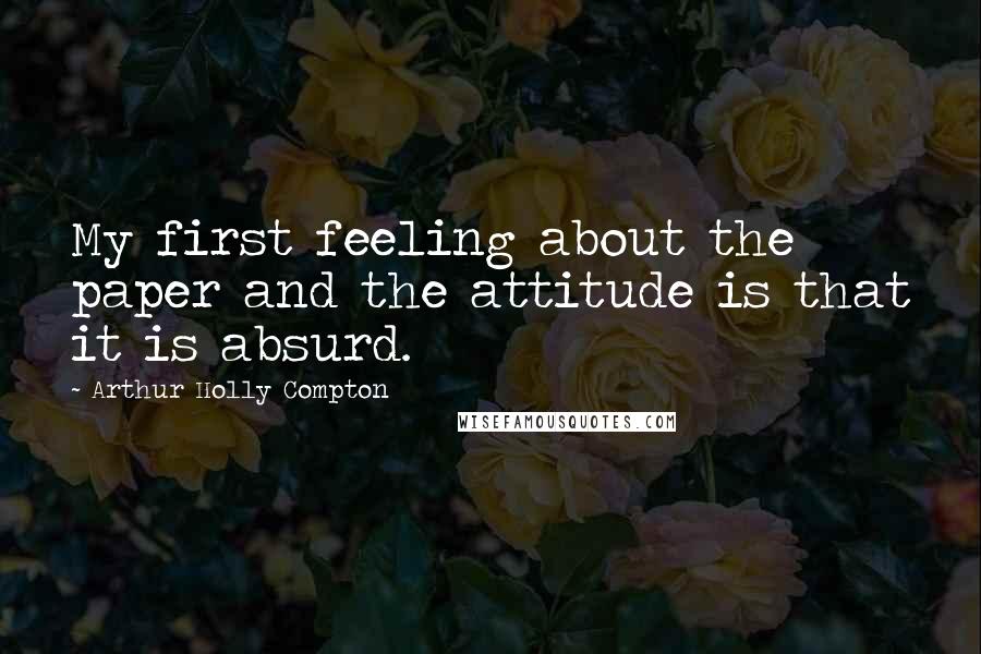 Arthur Holly Compton Quotes: My first feeling about the paper and the attitude is that it is absurd.