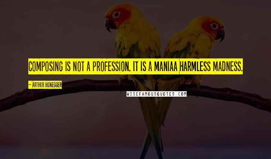 Arthur Honegger Quotes: Composing is not a profession. It is a maniaa harmless madness.