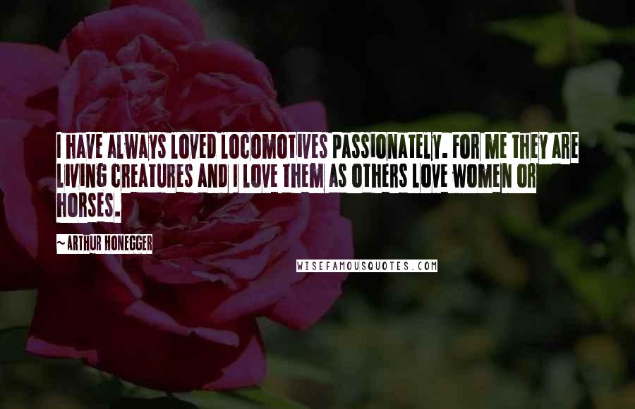 Arthur Honegger Quotes: I have always loved locomotives passionately. For me they are living creatures and I love them as others love women or horses.