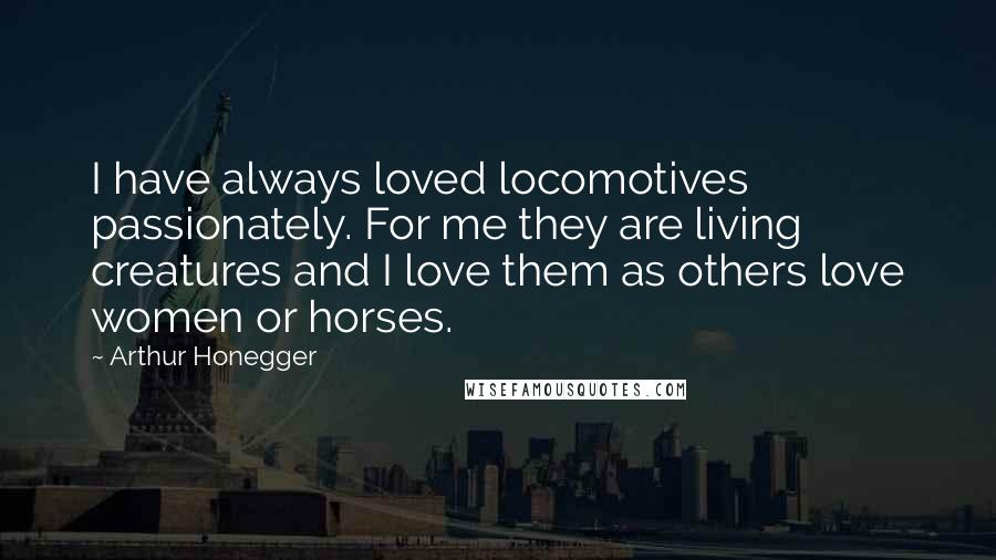 Arthur Honegger Quotes: I have always loved locomotives passionately. For me they are living creatures and I love them as others love women or horses.