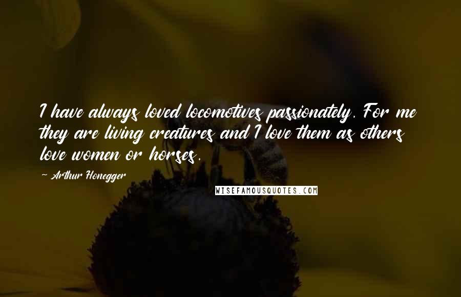 Arthur Honegger Quotes: I have always loved locomotives passionately. For me they are living creatures and I love them as others love women or horses.