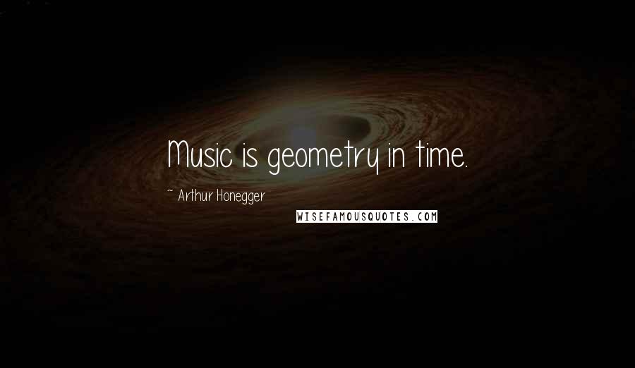 Arthur Honegger Quotes: Music is geometry in time.