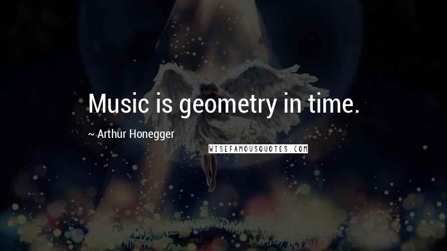 Arthur Honegger Quotes: Music is geometry in time.