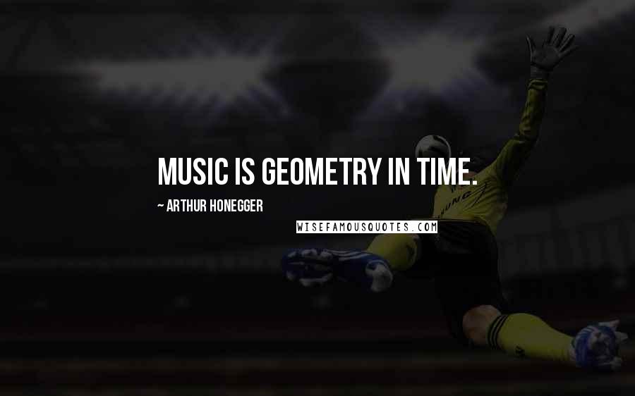 Arthur Honegger Quotes: Music is geometry in time.