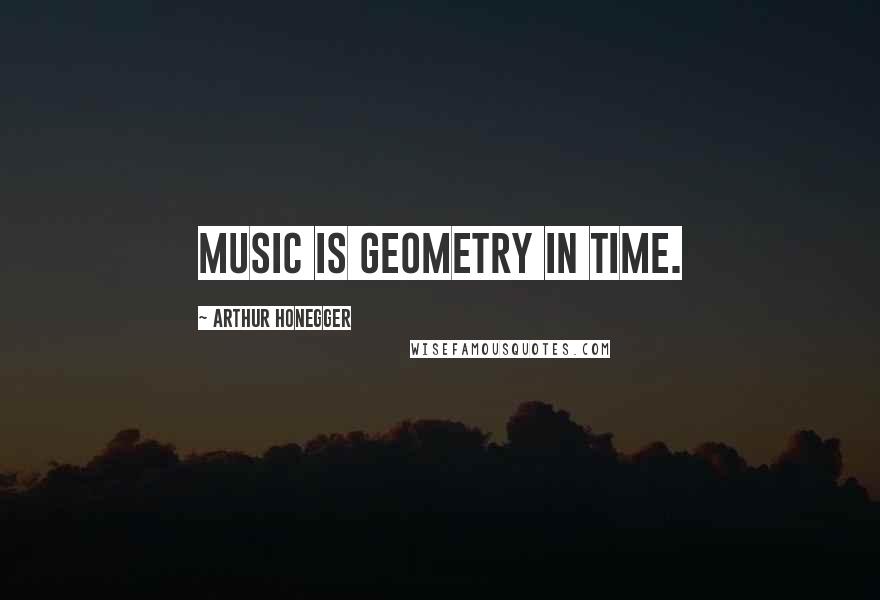 Arthur Honegger Quotes: Music is geometry in time.