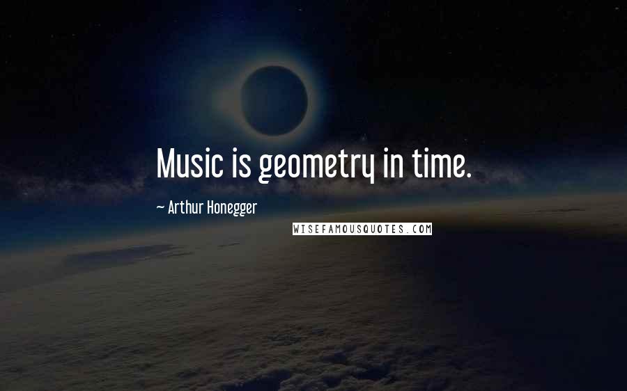 Arthur Honegger Quotes: Music is geometry in time.