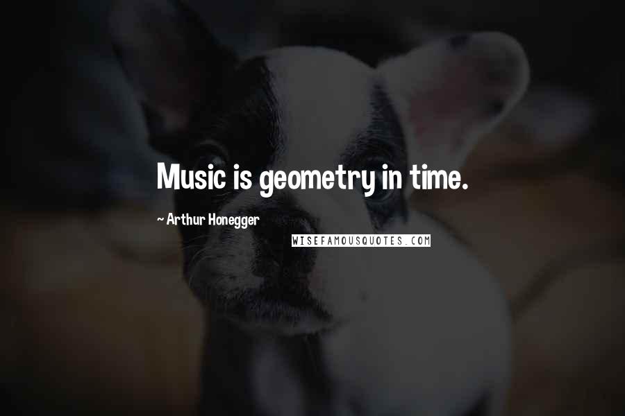 Arthur Honegger Quotes: Music is geometry in time.