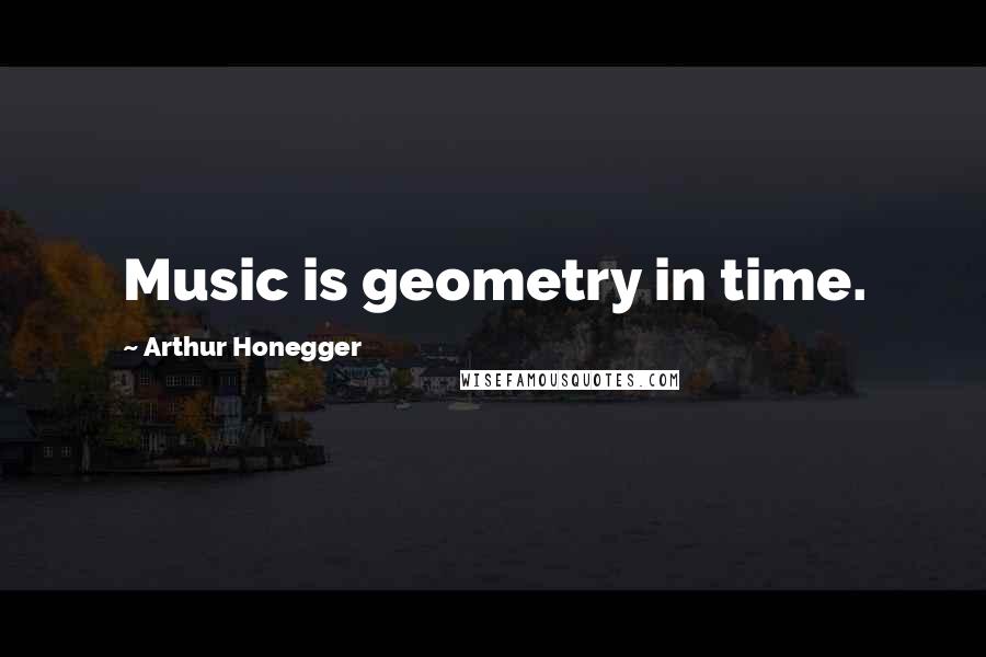 Arthur Honegger Quotes: Music is geometry in time.