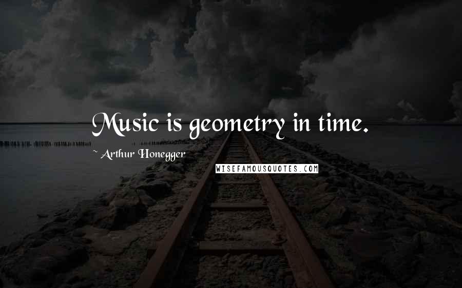 Arthur Honegger Quotes: Music is geometry in time.