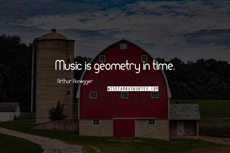 Arthur Honegger Quotes: Music is geometry in time.