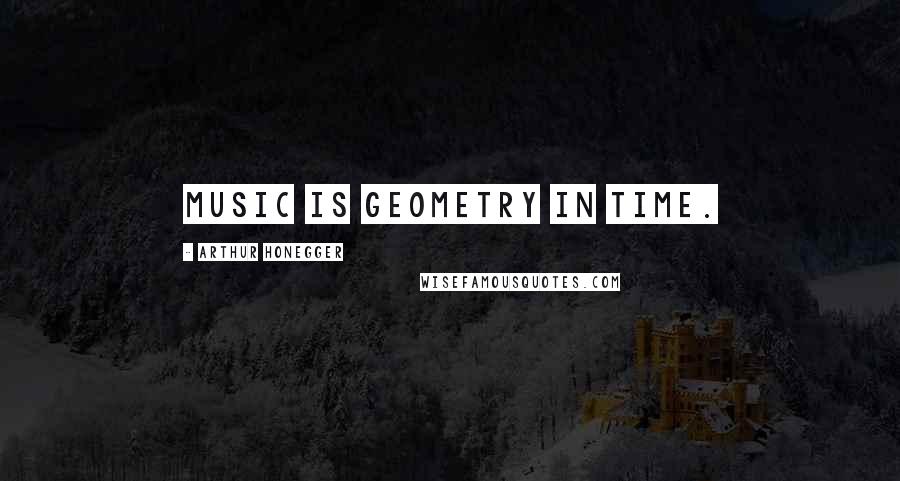 Arthur Honegger Quotes: Music is geometry in time.