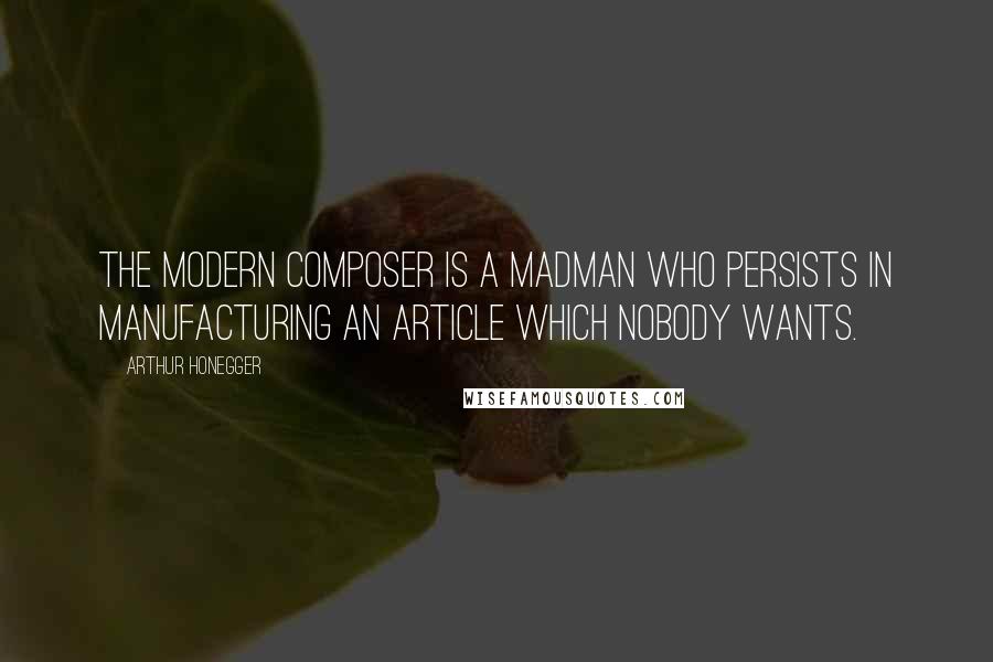 Arthur Honegger Quotes: The modern composer is a madman who persists in manufacturing an article which nobody wants.