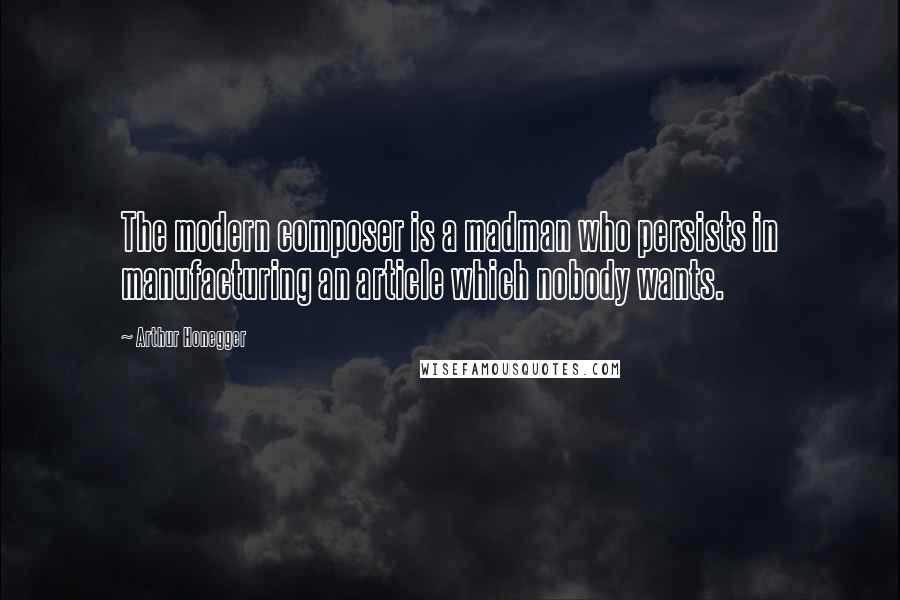 Arthur Honegger Quotes: The modern composer is a madman who persists in manufacturing an article which nobody wants.