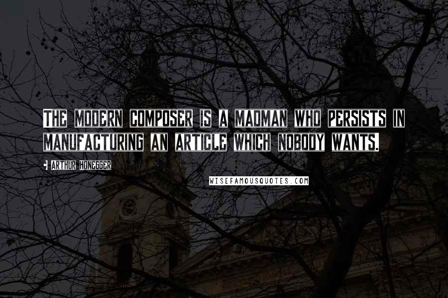 Arthur Honegger Quotes: The modern composer is a madman who persists in manufacturing an article which nobody wants.