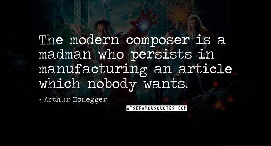 Arthur Honegger Quotes: The modern composer is a madman who persists in manufacturing an article which nobody wants.