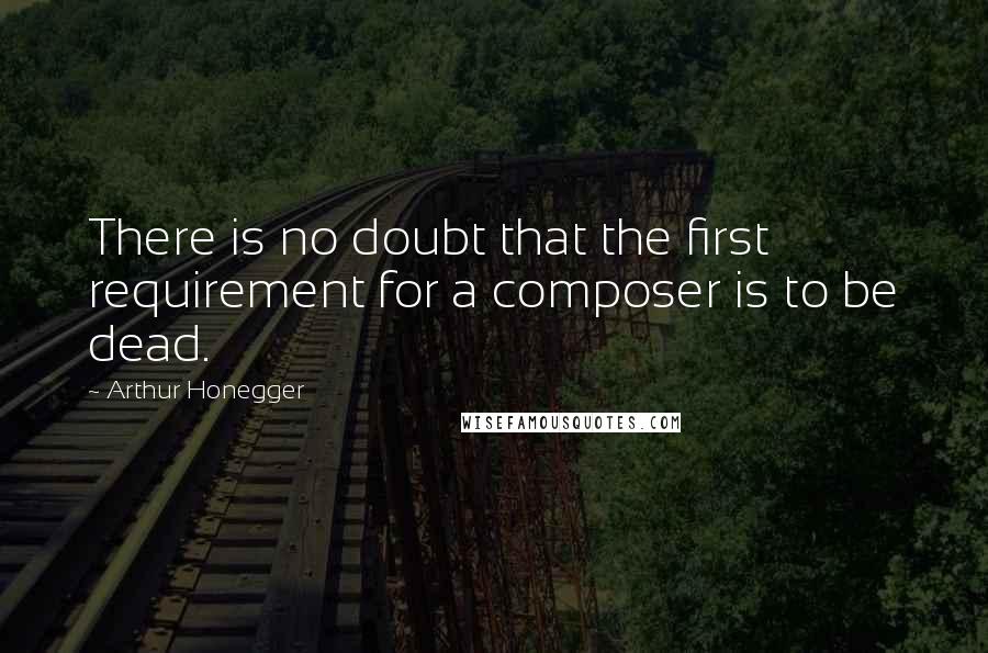 Arthur Honegger Quotes: There is no doubt that the first requirement for a composer is to be dead.