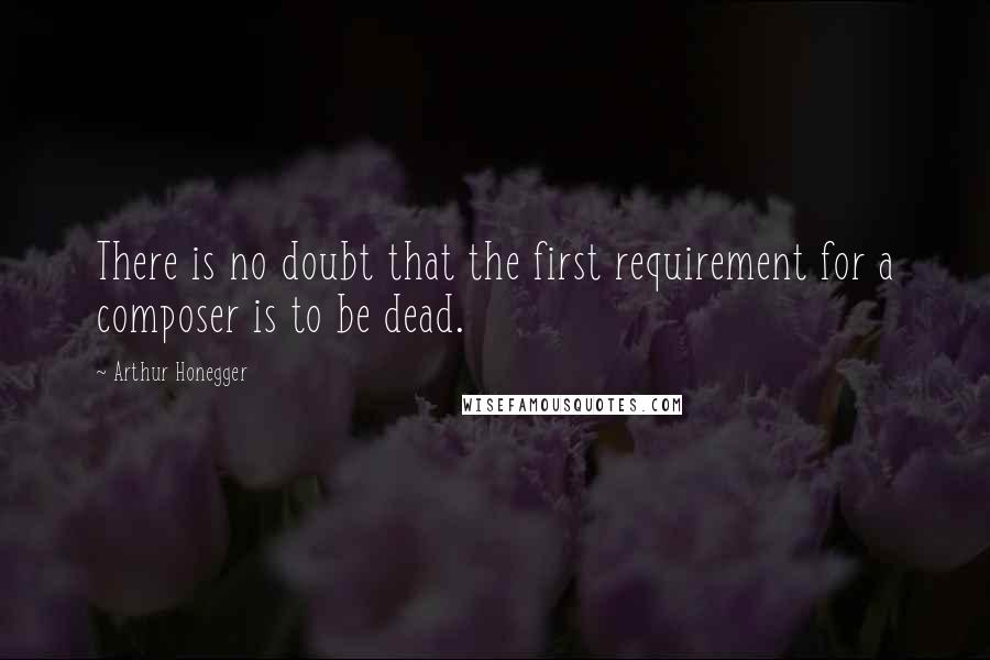 Arthur Honegger Quotes: There is no doubt that the first requirement for a composer is to be dead.