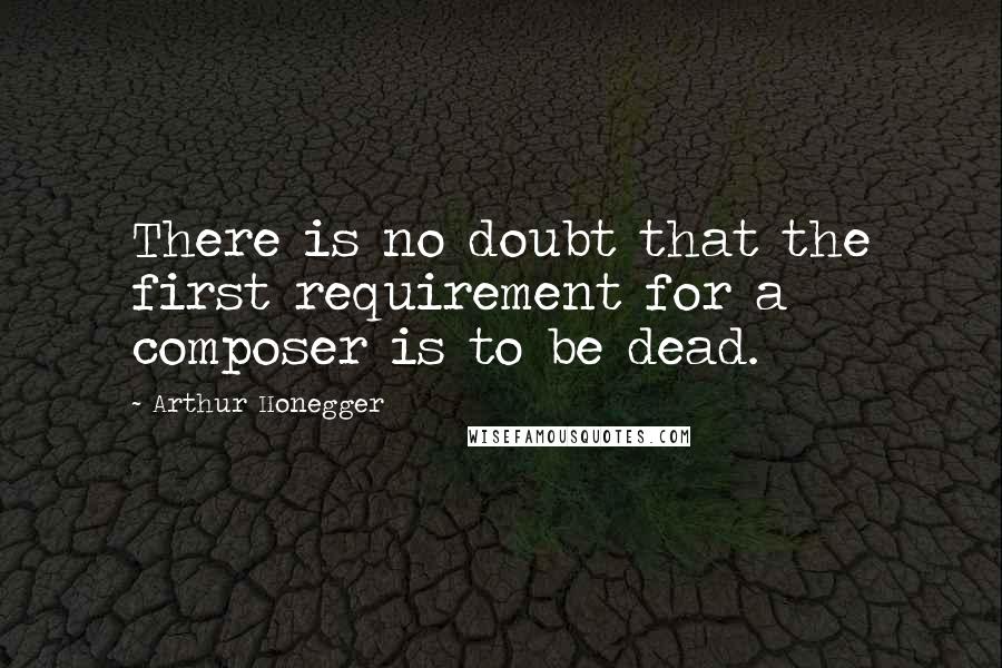 Arthur Honegger Quotes: There is no doubt that the first requirement for a composer is to be dead.