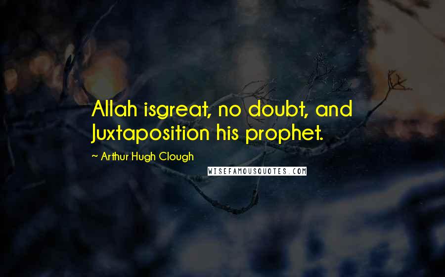 Arthur Hugh Clough Quotes: Allah isgreat, no doubt, and Juxtaposition his prophet.