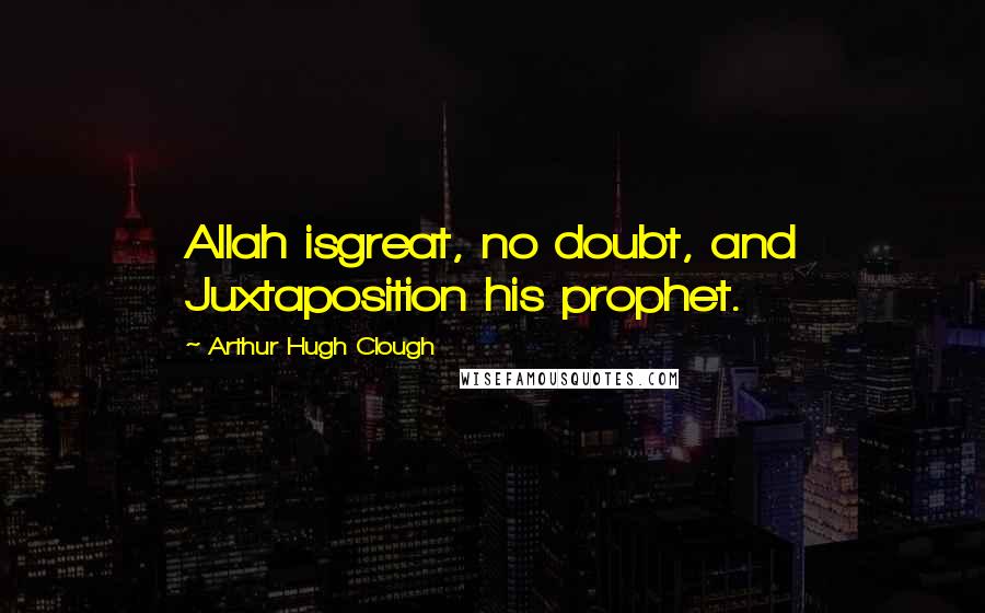 Arthur Hugh Clough Quotes: Allah isgreat, no doubt, and Juxtaposition his prophet.