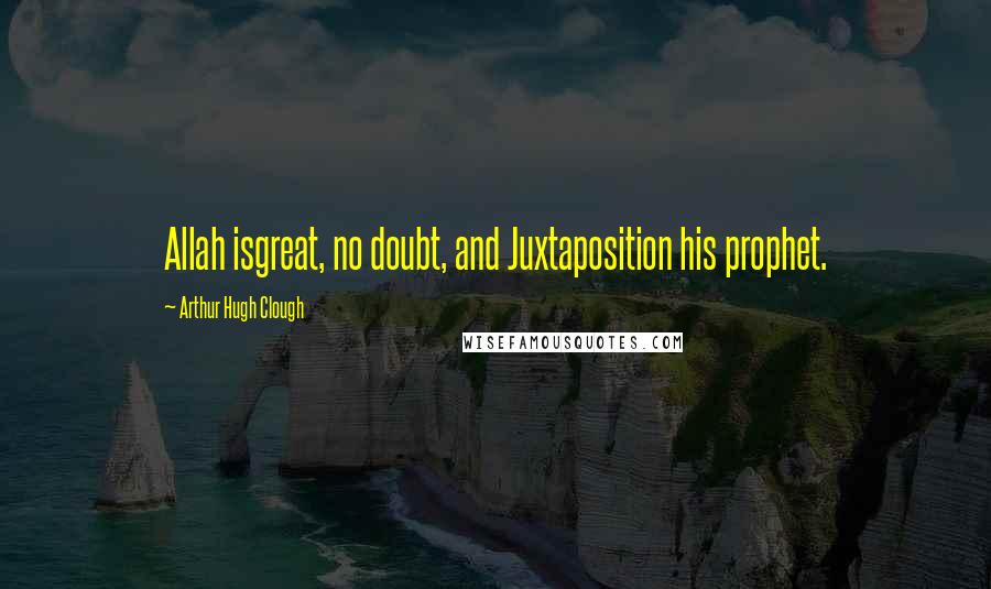 Arthur Hugh Clough Quotes: Allah isgreat, no doubt, and Juxtaposition his prophet.