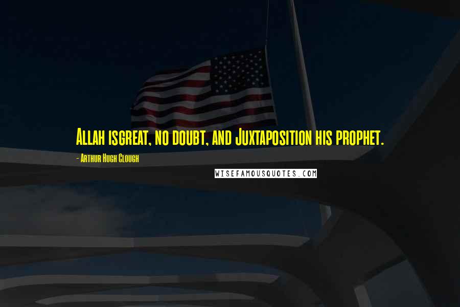 Arthur Hugh Clough Quotes: Allah isgreat, no doubt, and Juxtaposition his prophet.