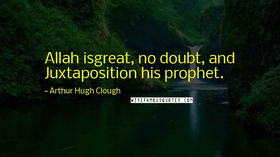Arthur Hugh Clough Quotes: Allah isgreat, no doubt, and Juxtaposition his prophet.