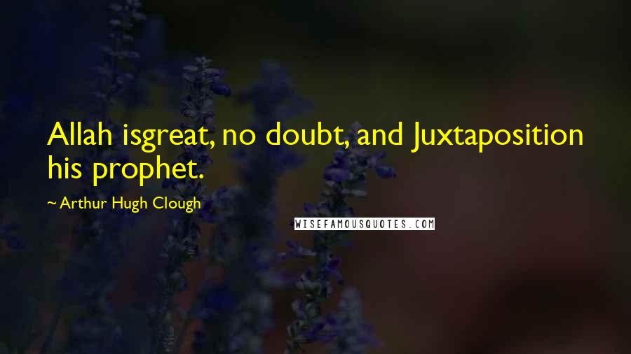 Arthur Hugh Clough Quotes: Allah isgreat, no doubt, and Juxtaposition his prophet.