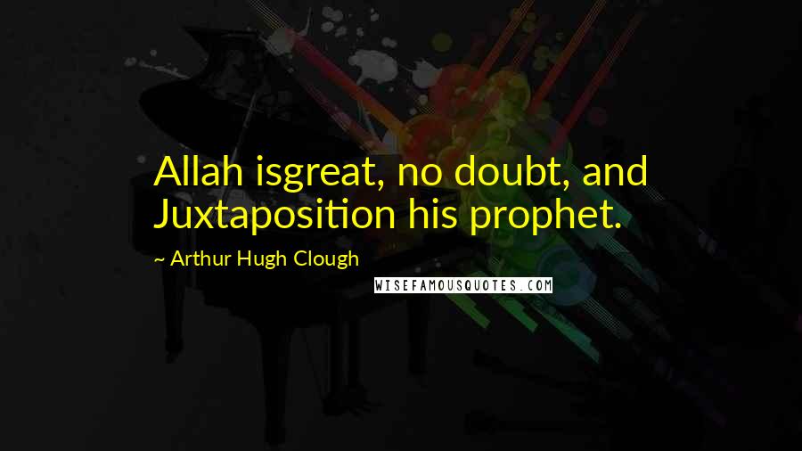 Arthur Hugh Clough Quotes: Allah isgreat, no doubt, and Juxtaposition his prophet.