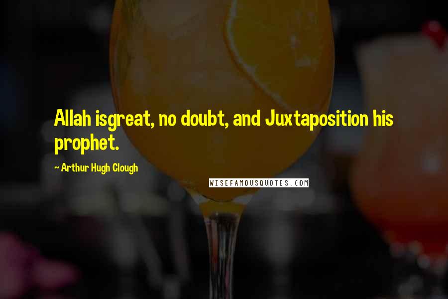 Arthur Hugh Clough Quotes: Allah isgreat, no doubt, and Juxtaposition his prophet.