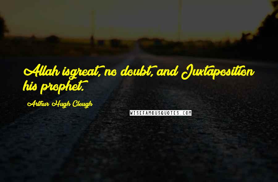 Arthur Hugh Clough Quotes: Allah isgreat, no doubt, and Juxtaposition his prophet.
