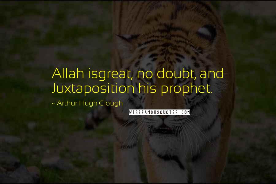 Arthur Hugh Clough Quotes: Allah isgreat, no doubt, and Juxtaposition his prophet.