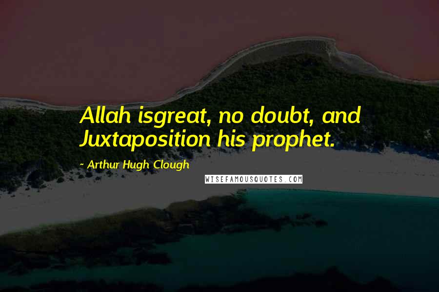 Arthur Hugh Clough Quotes: Allah isgreat, no doubt, and Juxtaposition his prophet.