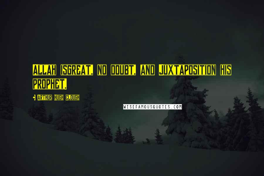 Arthur Hugh Clough Quotes: Allah isgreat, no doubt, and Juxtaposition his prophet.