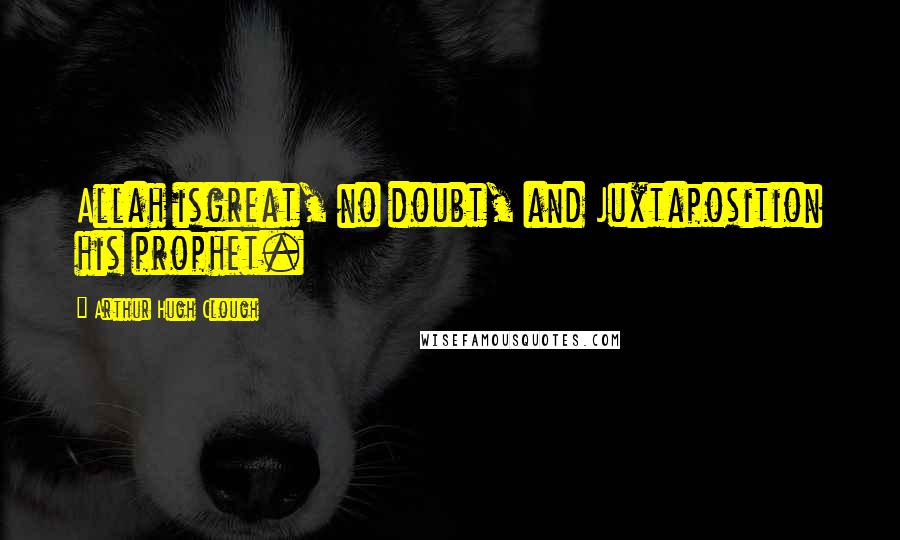 Arthur Hugh Clough Quotes: Allah isgreat, no doubt, and Juxtaposition his prophet.