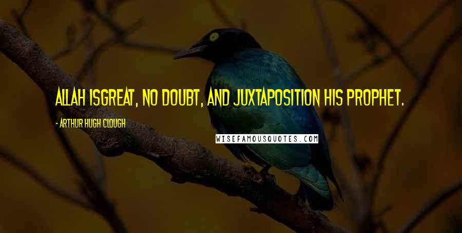 Arthur Hugh Clough Quotes: Allah isgreat, no doubt, and Juxtaposition his prophet.