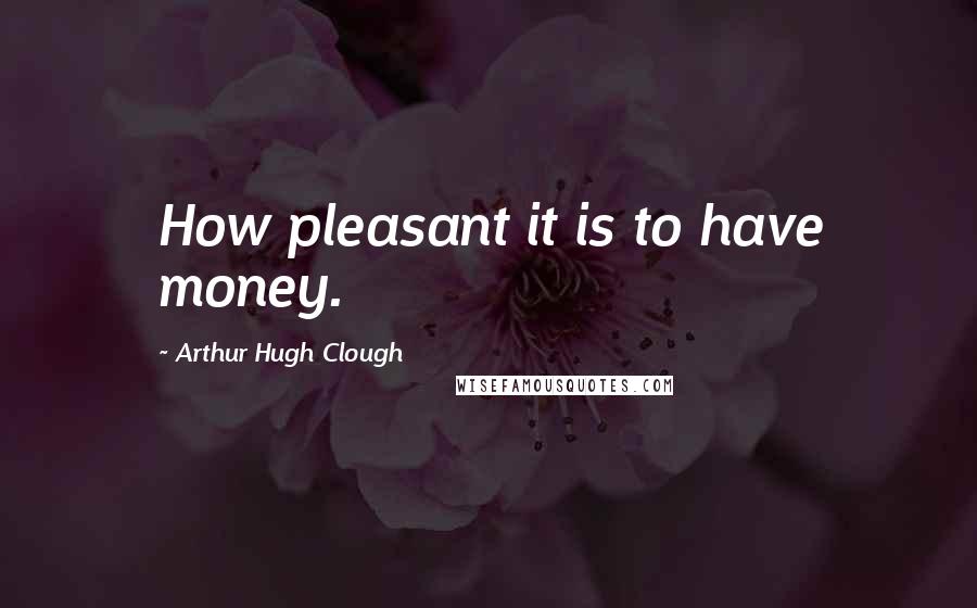 Arthur Hugh Clough Quotes: How pleasant it is to have money.