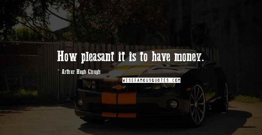 Arthur Hugh Clough Quotes: How pleasant it is to have money.