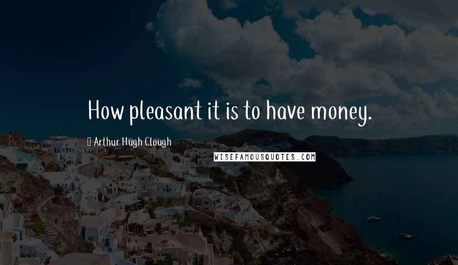 Arthur Hugh Clough Quotes: How pleasant it is to have money.