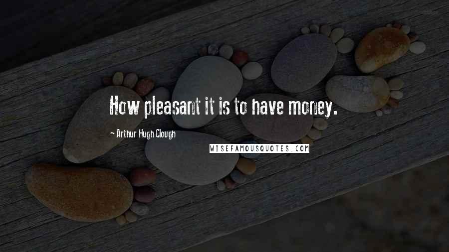 Arthur Hugh Clough Quotes: How pleasant it is to have money.