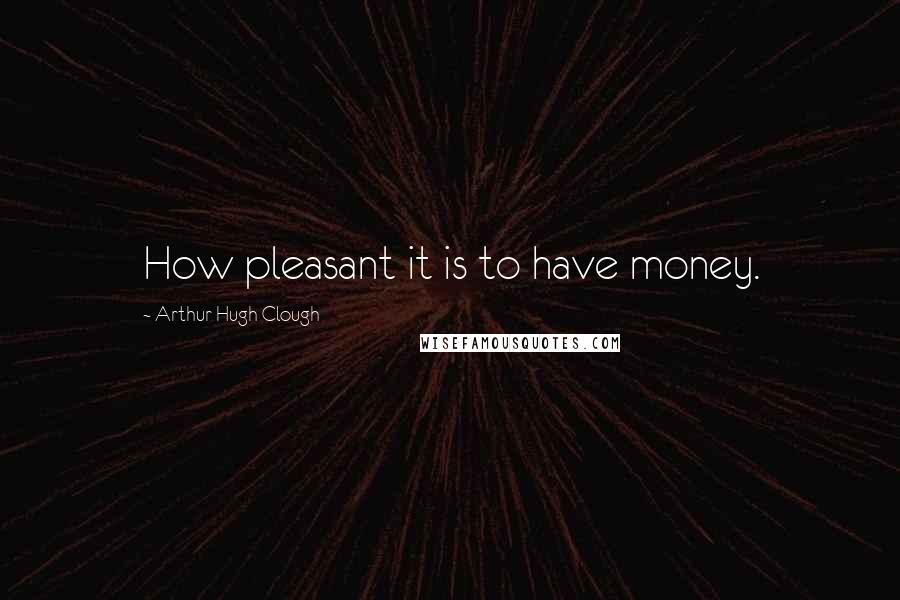 Arthur Hugh Clough Quotes: How pleasant it is to have money.