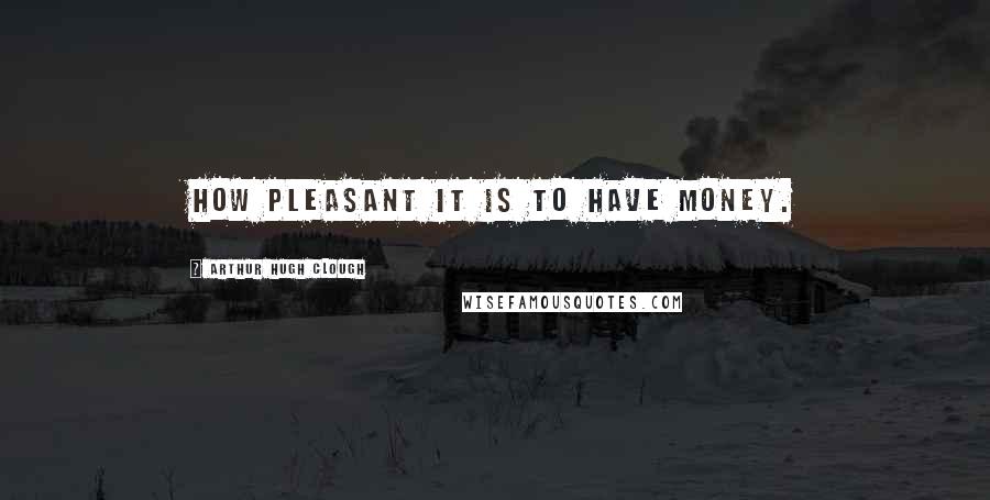 Arthur Hugh Clough Quotes: How pleasant it is to have money.