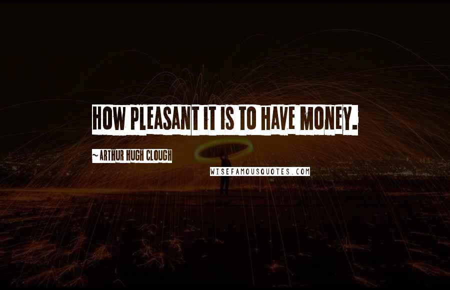 Arthur Hugh Clough Quotes: How pleasant it is to have money.