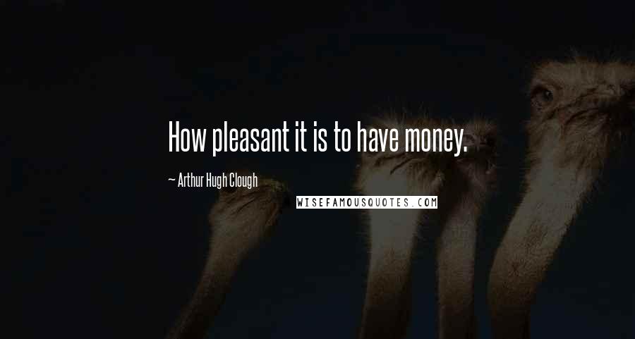 Arthur Hugh Clough Quotes: How pleasant it is to have money.