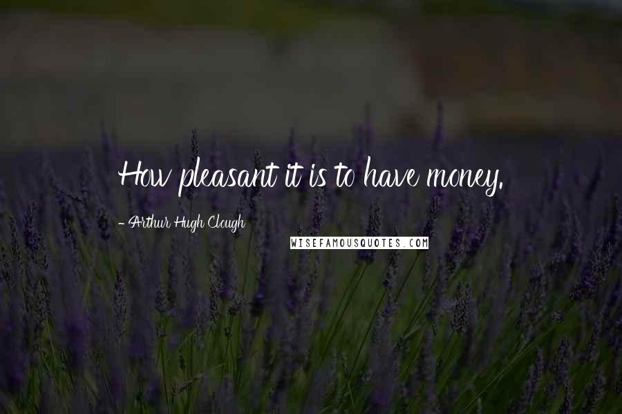 Arthur Hugh Clough Quotes: How pleasant it is to have money.