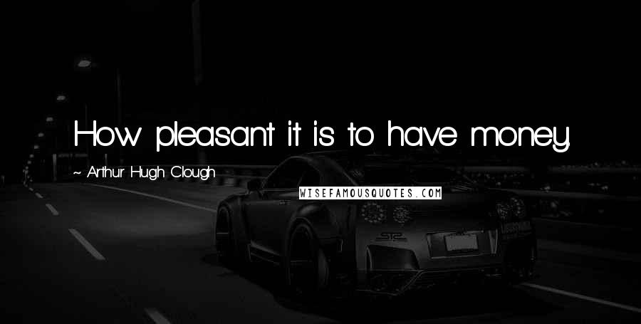 Arthur Hugh Clough Quotes: How pleasant it is to have money.