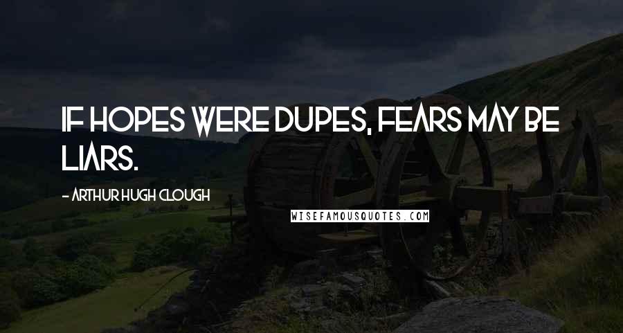 Arthur Hugh Clough Quotes: If hopes were dupes, fears may be liars.