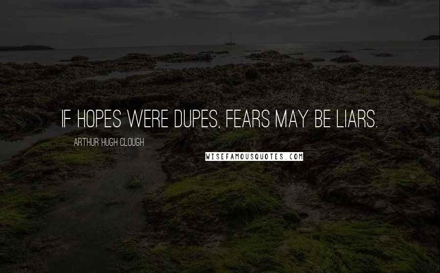 Arthur Hugh Clough Quotes: If hopes were dupes, fears may be liars.