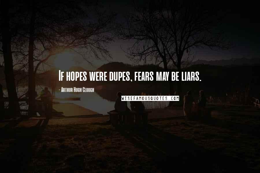 Arthur Hugh Clough Quotes: If hopes were dupes, fears may be liars.